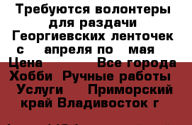 Требуются волонтеры для раздачи Георгиевских ленточек с 30 апреля по 9 мая. › Цена ­ 2 000 - Все города Хобби. Ручные работы » Услуги   . Приморский край,Владивосток г.